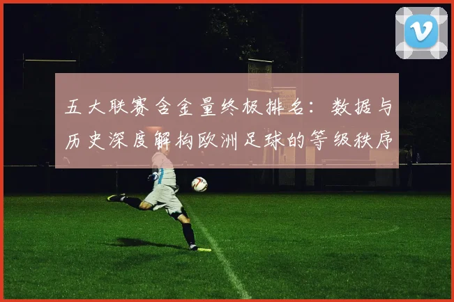 五大联赛含金量终极排名：数据与历史深度解构欧洲足球的等级秩序_20260611141034