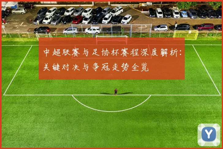 中超联赛与足协杯赛程深度解析：关键对决与争冠走势全览