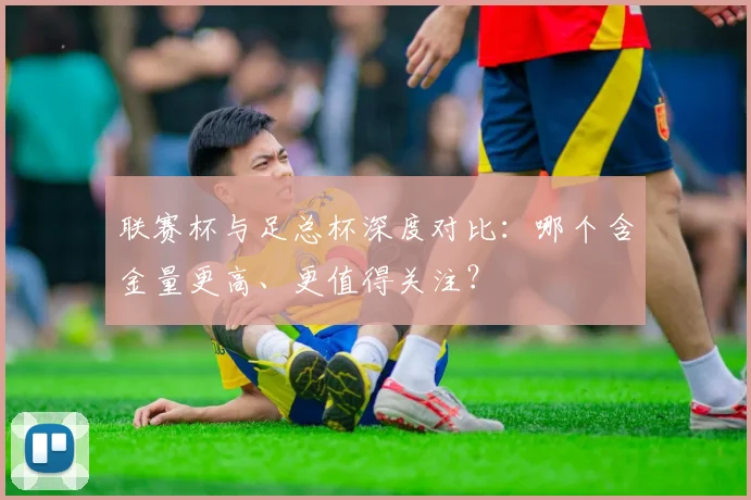 联赛杯与足总杯深度对比:哪个含金量更高、更值得关注?