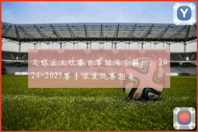 足球五大联赛开赛时间全解析：2024-2025赛季深度观赛指南