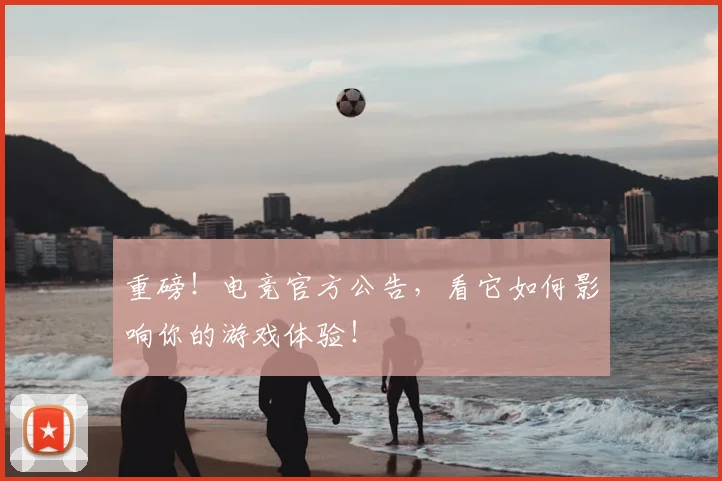 重磅!电竞官方公告,看它如何影响你的游戏体验!