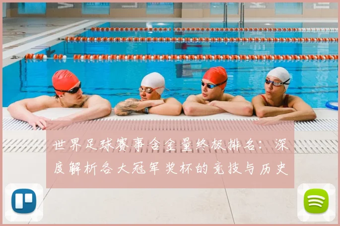 世界足球赛事含金量终极排名:深度解析各大冠军奖杯的竞技与历史价值_20260610190159