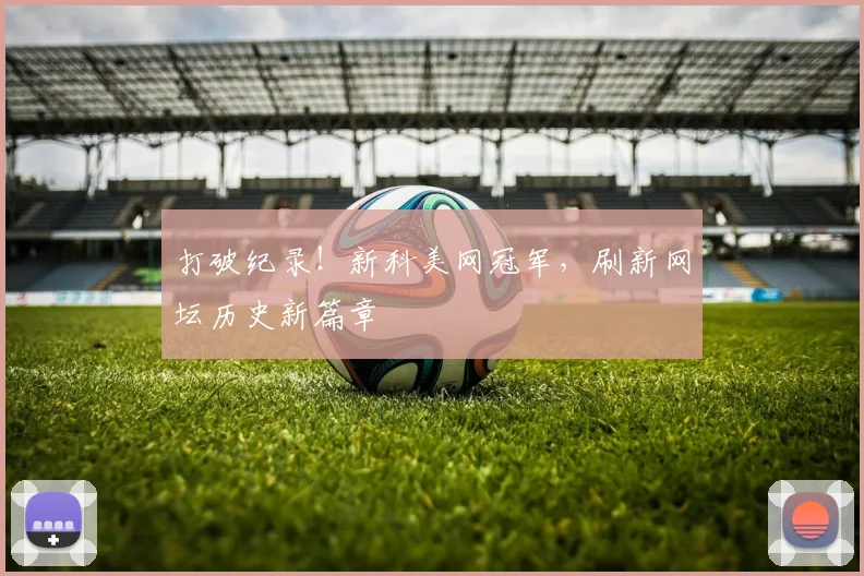 打破纪录！新科美网冠军，刷新网坛历史新篇章