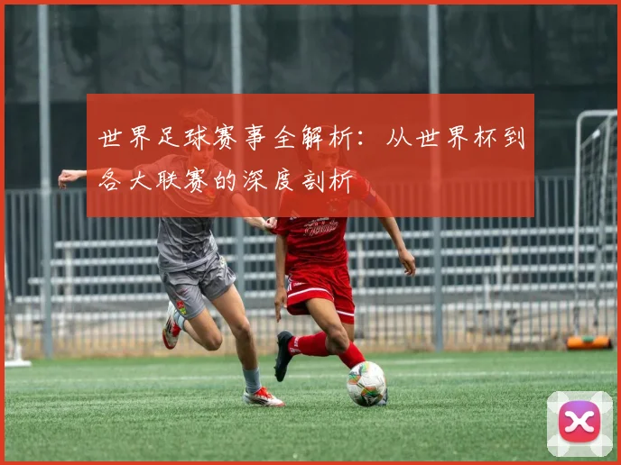 世界足球赛事全解析:从世界杯到各大联赛的深度剖析