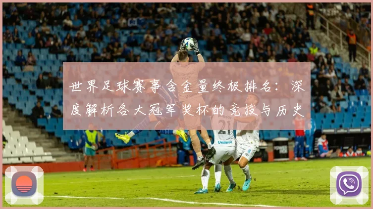 世界足球赛事含金量终极排名：深度解析各大冠军奖杯的竞技与历史价值_20260610190159