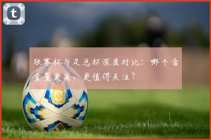 联赛杯与足总杯深度对比:哪个含金量更高、更值得关注?
